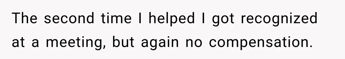 The second time I helped I got recognized at a meeting, but again no compensation.