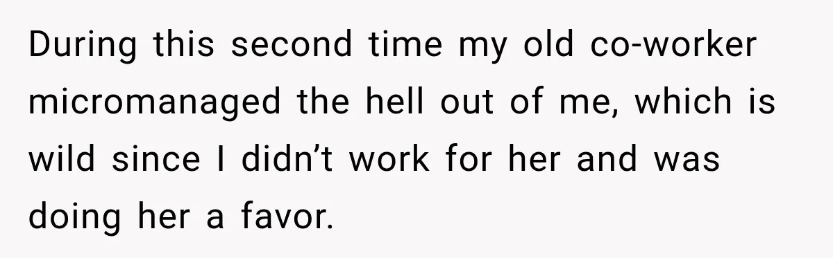 During this second time my old co-worker micromanaged the hell out of me, which is wild since I didn’t work for her and was doing her a favor.