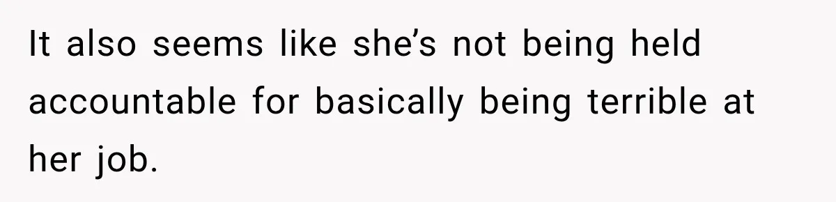 It also seems like she’s not being held accountable for basically being terrible at her job.