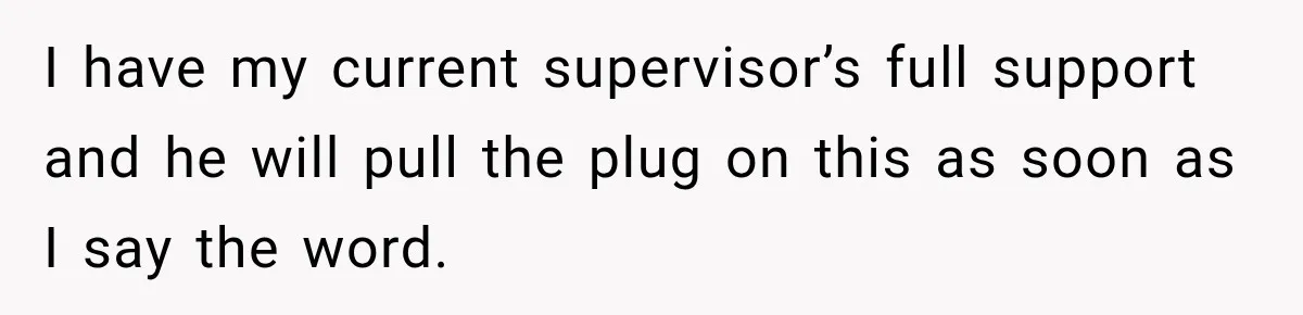 I have my current supervisor’s full support and he will pull the plug on this as soon as I say the word.