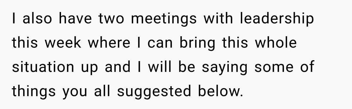 I also have two meetings with leadership this week where I can bring this whole situation up and I will be saying some of things you all suggested below.