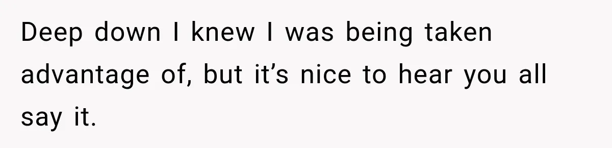 Deep down I knew I was being taken advantage of, but it’s nice to hear you all say it.