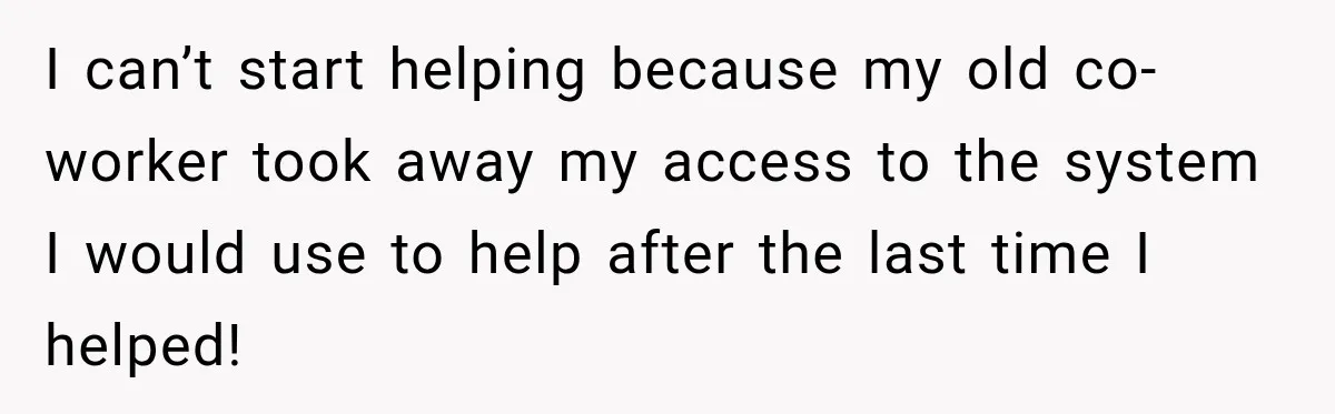 I can’t start helping because my old co-worker took away my access to the system I would use to help after the last time I helped!