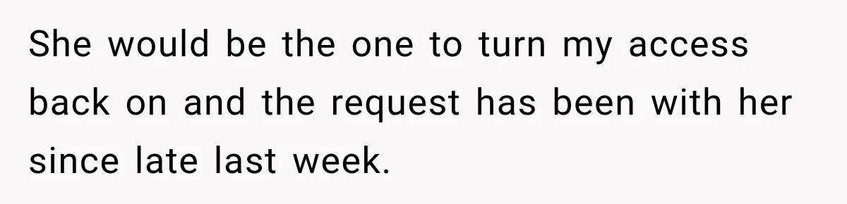 She would be the one to turn my access back on and the request has been with her since late last week.