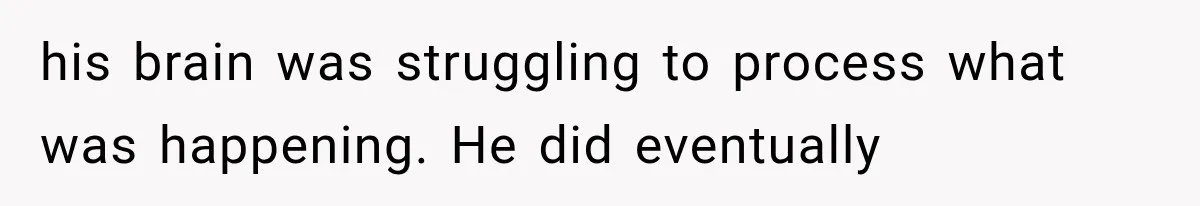 his brain was struggling to process what was happening. He did eventually