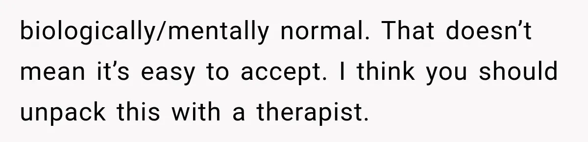 biologically/mentally normal. That doesn’t mean it’s easy to accept. I think you should unpack this with a therapist.