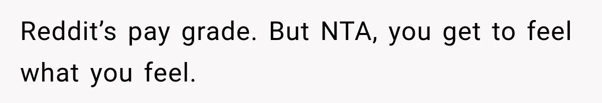 Reddit’s pay grade. But NTA, you get to feel what you feel.