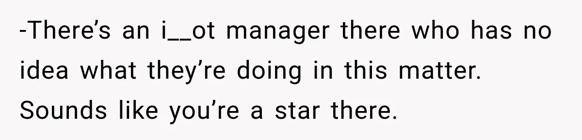 -There’s an i__ot manager there who has no idea what they’re doing in this matter. Sounds like you’re a star there.