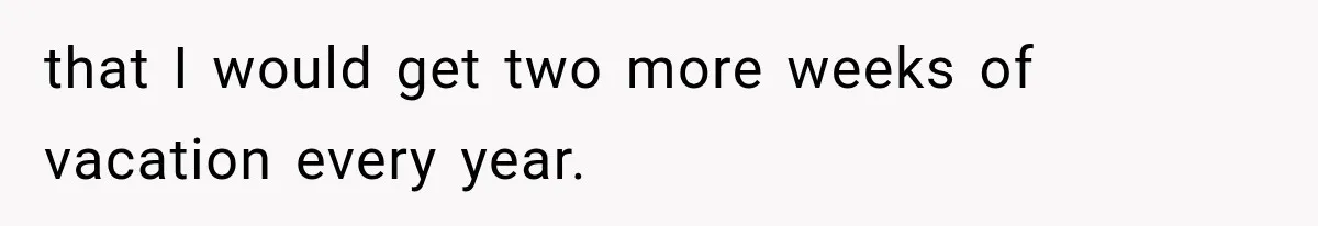 that I would get two more weeks of vacation every year.