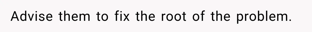 Advise them to fix the root of the problem.