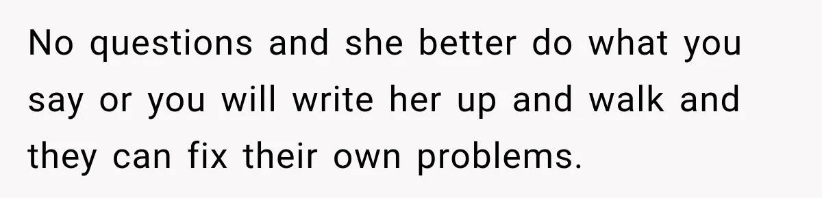 No questions and she better do what you say or you will write her up and walk and they can fix their own problems.