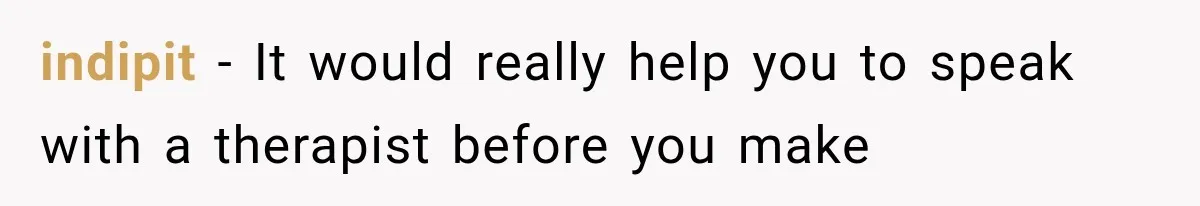 indipit − It would really help you to speak with a therapist before you make