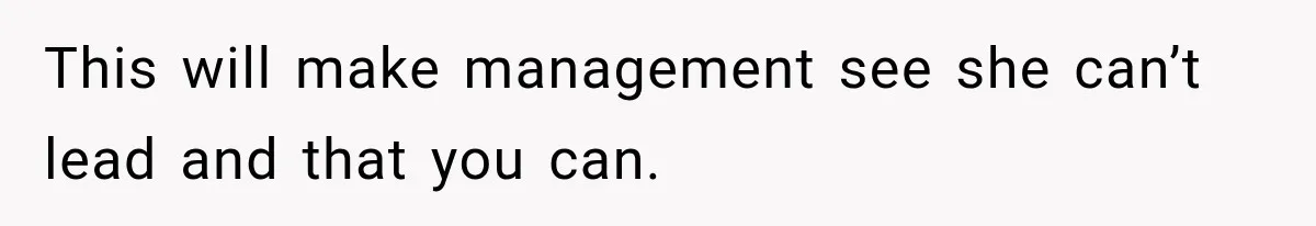 This will make management see she can’t lead and that you can.