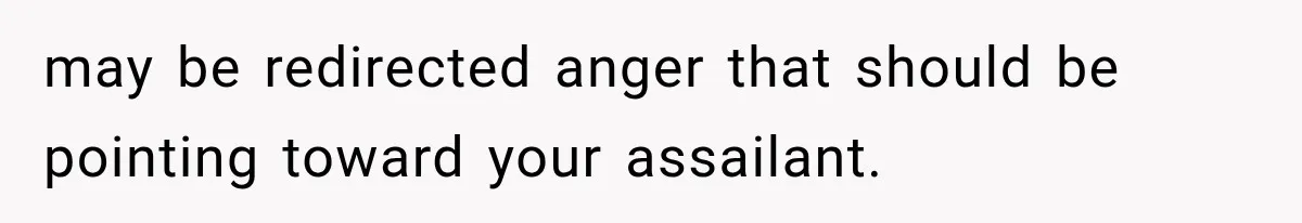 may be redirected anger that should be pointing toward your assailant.