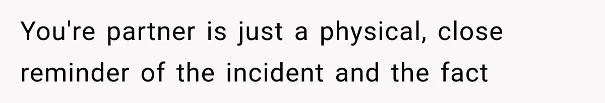 You're partner is just a physical, close reminder of the incident and the fact