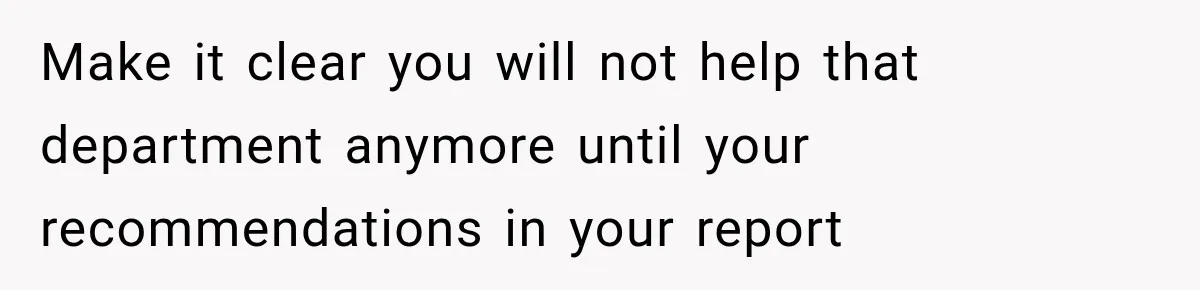 Make it clear you will not help that department anymore until your recommendations in your report