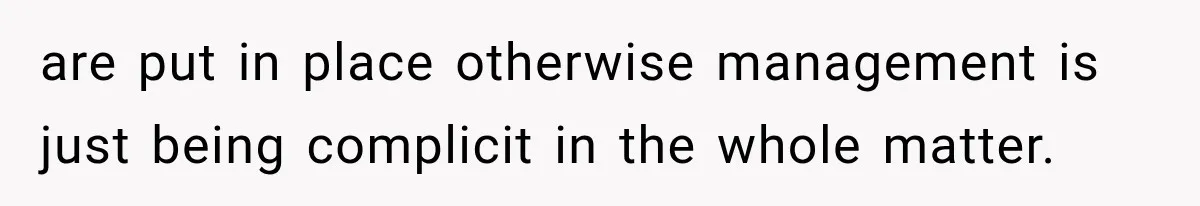 are put in place otherwise management is just being complicit in the whole matter.