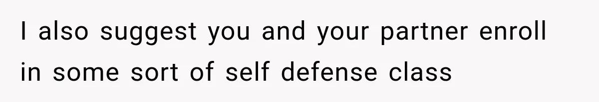 I also suggest you and your partner enroll in some sort of self defense class