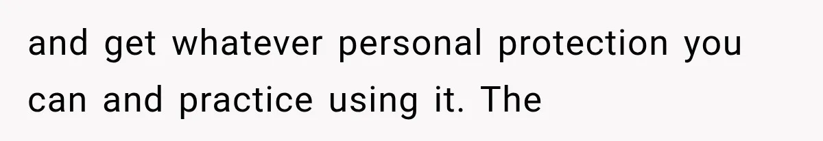 and get whatever personal protection you can and practice using it. The