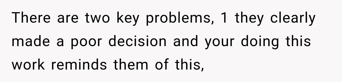 There are two key problems, 1 they clearly made a poor decision and your doing this work reminds them of this,