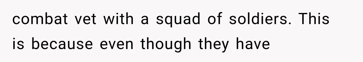 combat vet with a squad of soldiers. This is because even though they have