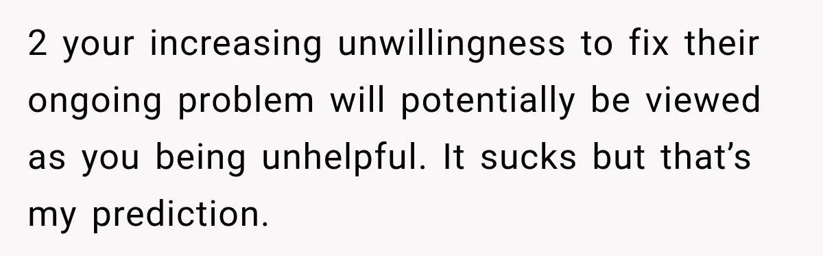 2 your increasing unwillingness to fix their ongoing problem will potentially be viewed as you being unhelpful. It sucks but that’s my prediction.