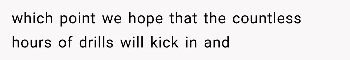which point we hope that the countless hours of drills will kick in and