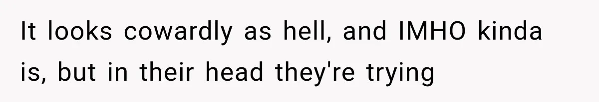 It looks cowardly as hell, and IMHO kinda is, but in their head they're trying