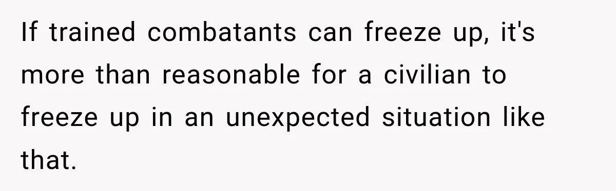 If trained combatants can freeze up, it's more than reasonable for a civilian to freeze up in an unexpected situation like that.