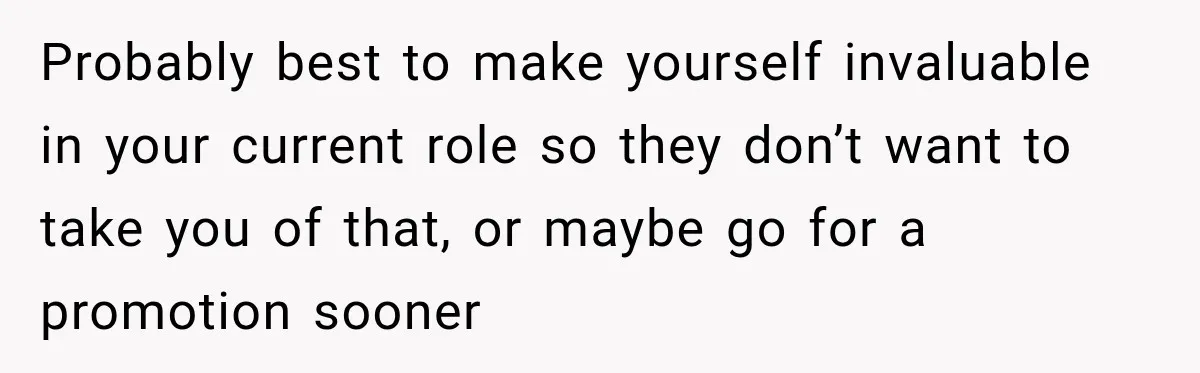 Probably best to make yourself invaluable in your current role so they don’t want to take you of that, or maybe go for a promotion sooner