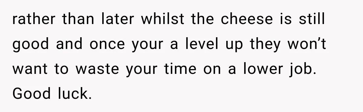 rather than later whilst the cheese is still good and once your a level up they won’t want to waste your time on a lower job. Good luck.