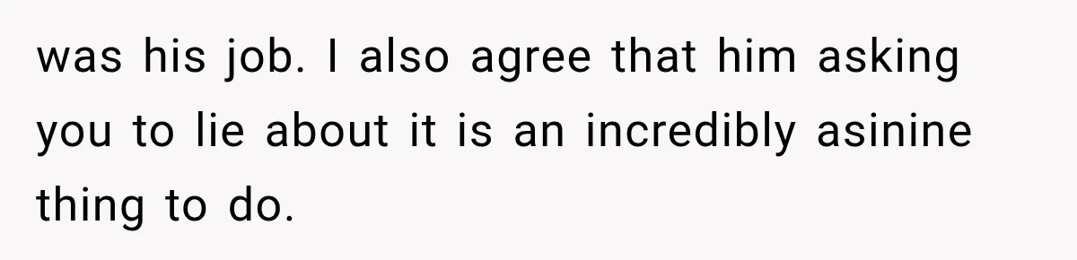 was his job. I also agree that him asking you to lie about it is an incredibly asinine thing to do.