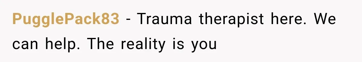 PugglePack83 − Trauma therapist here. We can help. The reality is you