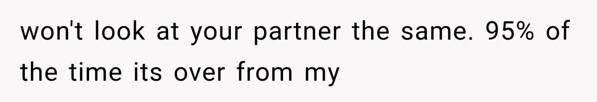 won't look at your partner the same. 95% of the time its over from my