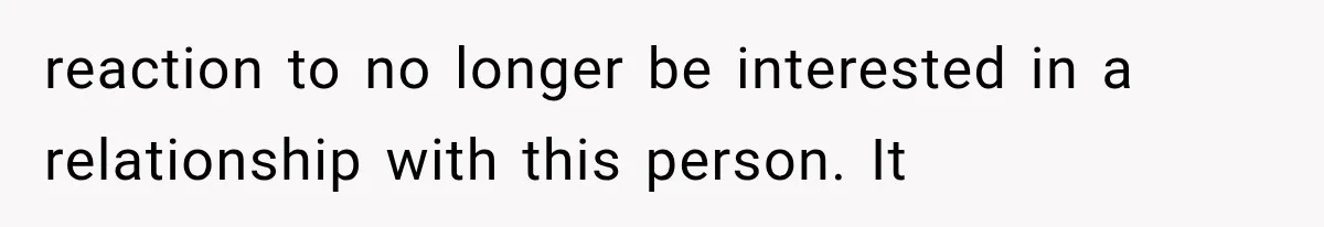 reaction to no longer be interested in a relationship with this person. It