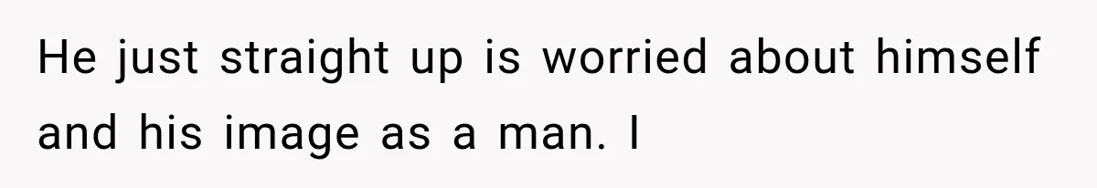 He just straight up is worried about himself and his image as a man. I