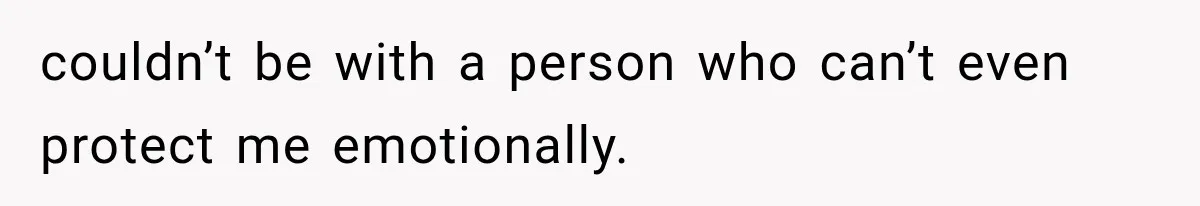 couldn’t be with a person who can’t even protect me emotionally.