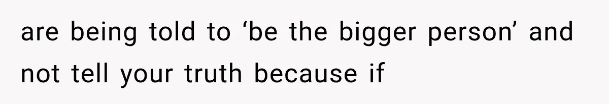 are being told to ‘be the bigger person’ and not tell your truth because if