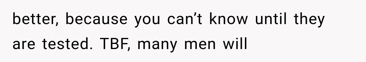 better, because you can’t know until they are tested. TBF, many men will