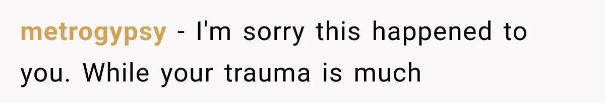 metrogypsy − I'm sorry this happened to you. While your trauma is much