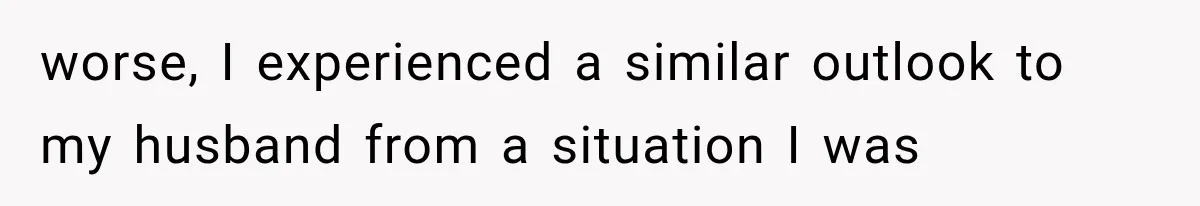 worse, I experienced a similar outlook to my husband from a situation I was