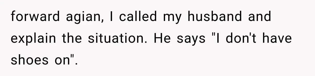 forward agian, I called my husband and explain the situation. He says "I don't have shoes on".