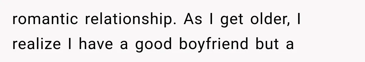 romantic relationship. As I get older, I realize I have a good boyfriend but a