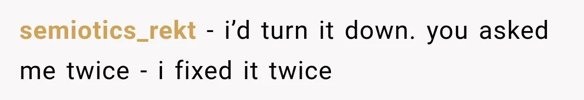 semiotics_rekt − i’d turn it down. you asked me twice - i fixed it twice