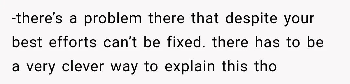 -there’s a problem there that despite your best efforts can’t be fixed. there has to be a very clever way to explain this tho