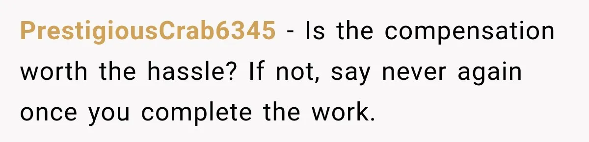 PrestigiousCrab6345 − Is the compensation worth the hassle? If not, say never again once you complete the work.