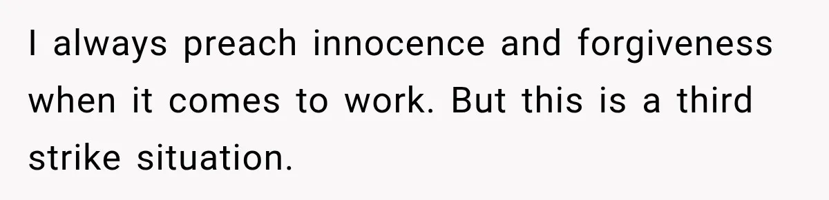 I always preach innocence and forgiveness when it comes to work. But this is a third strike situation.
