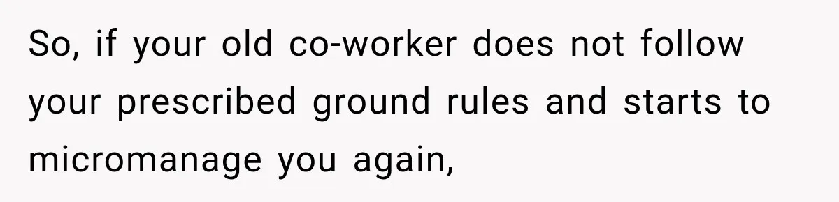 So, if your old co-worker does not follow your prescribed ground rules and starts to micromanage you again,