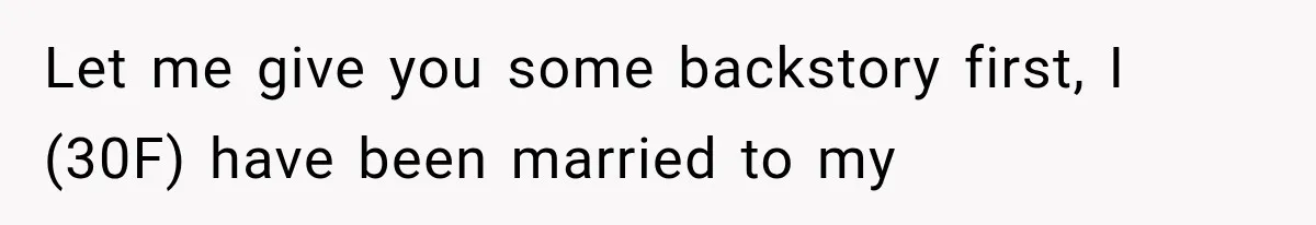 Let me give you some backstory first, I (30F) have been married to my