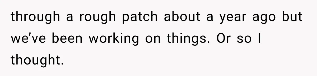 through a rough patch about a year ago but we’ve been working on things. Or so I thought.